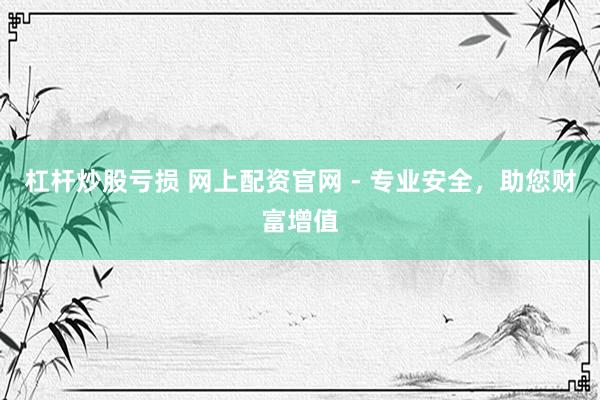 杠杆炒股亏损 网上配资官网 - 专业安全，助您财富增值