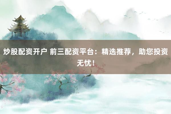 炒股配资开户 前三配资平台：精选推荐，助您投资无忧！