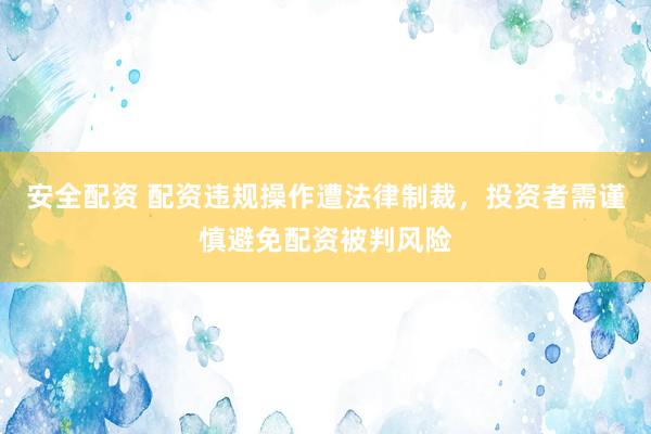 安全配资 配资违规操作遭法律制裁，投资者需谨慎避免配资被判风险