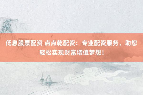 低息股票配资 点点乾配资：专业配资服务，助您轻松实现财富增值梦想！