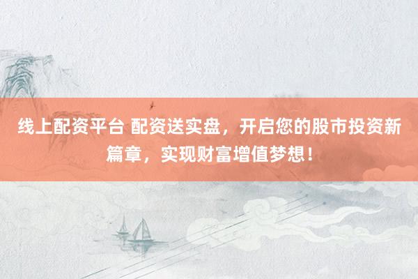 线上配资平台 配资送实盘，开启您的股市投资新篇章，实现财富增值梦想！