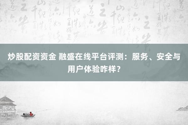炒股配资资金 融盛在线平台评测：服务、安全与用户体验咋样？