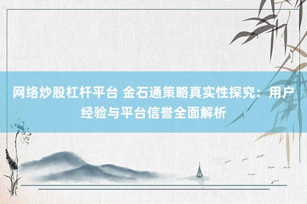 网络炒股杠杆平台 金石通策略真实性探究：用户经验与平台信誉全面解析