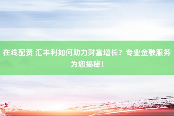 在线配资 汇丰利如何助力财富增长？专业金融服务为您揭秘！