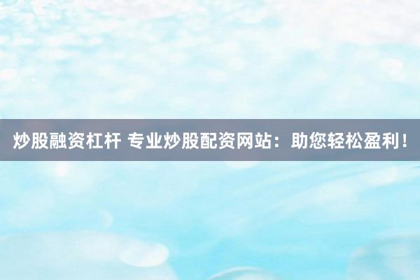 炒股融资杠杆 专业炒股配资网站：助您轻松盈利！