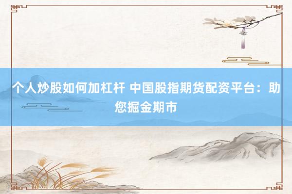 个人炒股如何加杠杆 中国股指期货配资平台：助您掘金期市