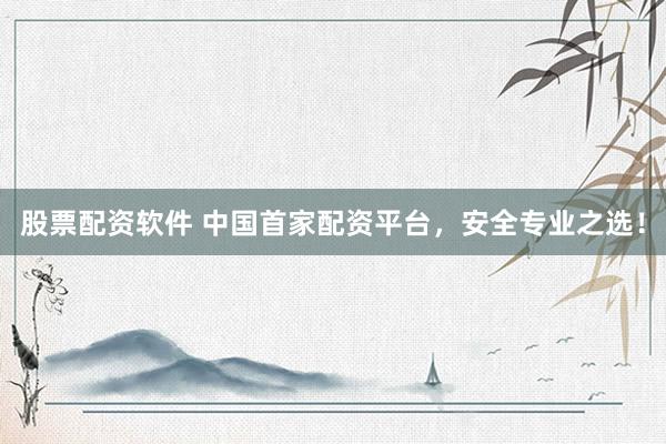 股票配资软件 中国首家配资平台，安全专业之选！