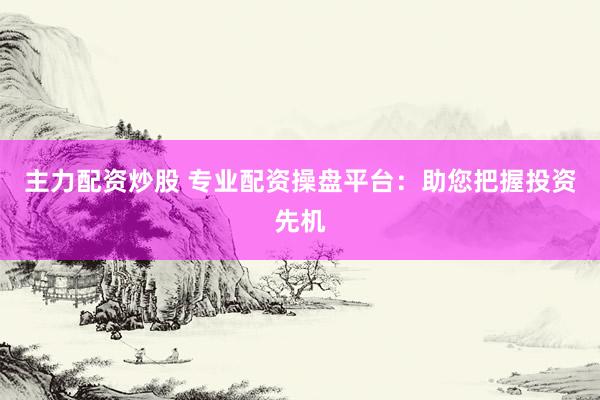 主力配资炒股 专业配资操盘平台：助您把握投资先机