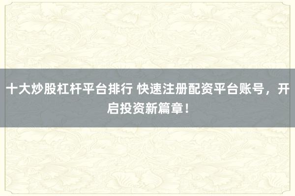 十大炒股杠杆平台排行 快速注册配资平台账号，开启投资新篇章！