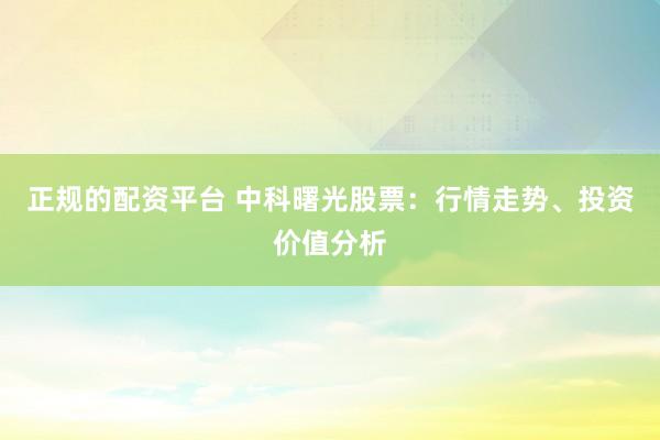 正规的配资平台 中科曙光股票：行情走势、投资价值分析