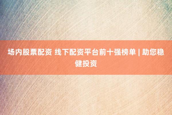 场内股票配资 线下配资平台前十强榜单 | 助您稳健投资