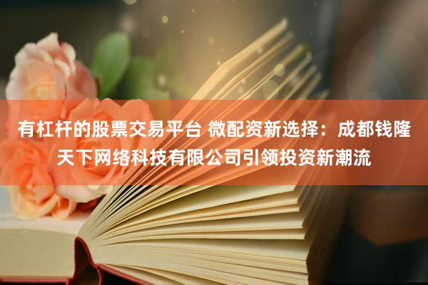 有杠杆的股票交易平台 微配资新选择：成都钱隆天下网络科技有限公司引领投资新潮流