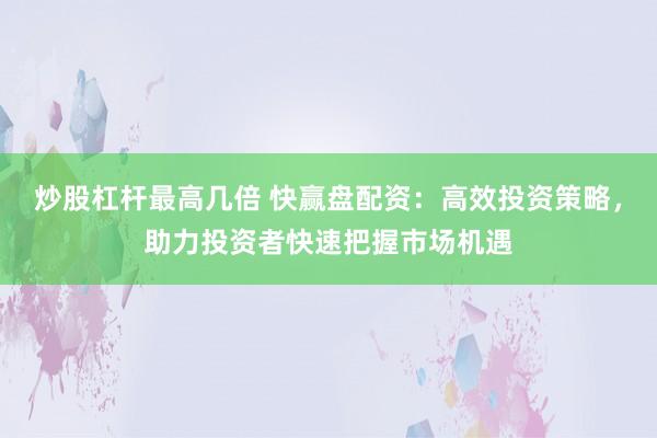 炒股杠杆最高几倍 快赢盘配资：高效投资策略，助力投资者快速把握市场机遇