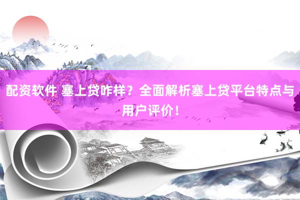 配资软件 塞上贷咋样？全面解析塞上贷平台特点与用户评价！
