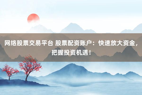 网络股票交易平台 股票配资账户：快速放大资金，把握投资机遇！