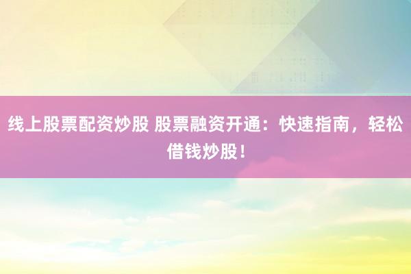 线上股票配资炒股 股票融资开通：快速指南，轻松借钱炒股！