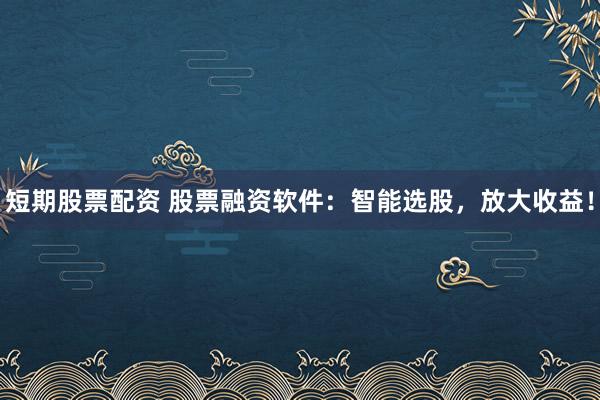 短期股票配资 股票融资软件：智能选股，放大收益！